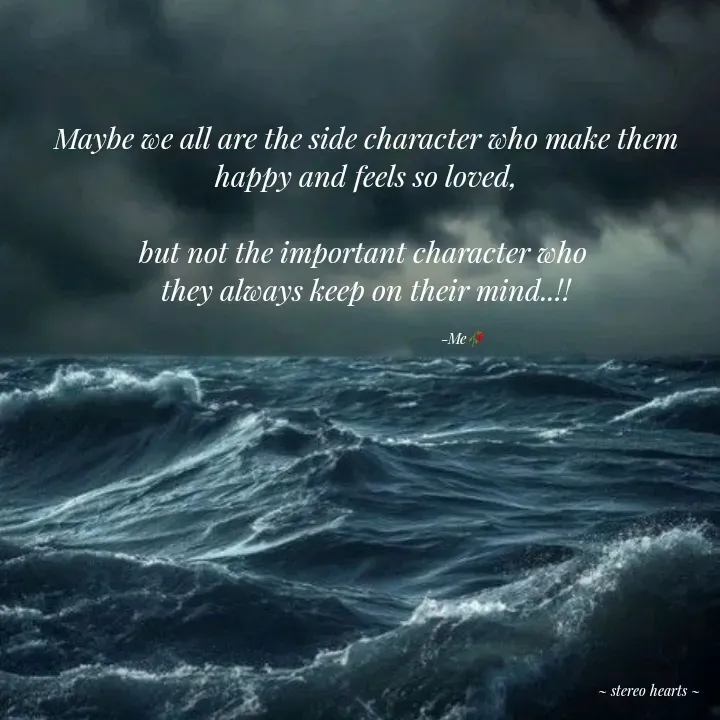 Quote by .. stereo hearts .. - Maybe we all are the side character who make them happy and feels so loved,

but not the important character who 
they always keep on their mind..!!

                                                -Me🥀 - Made using Quotes Creator App, Post Maker App