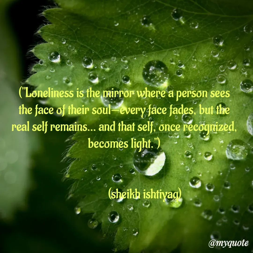 Quote by  SHEIKH ISHTIYAQ  - ("Loneliness is the mirror where a person sees the face of their soul—every face fades, but the real self remains… and that self, once recognized, becomes light.")


                 (sheikh ishtiyaq)  - Made using Quotes Creator App, Post Maker App