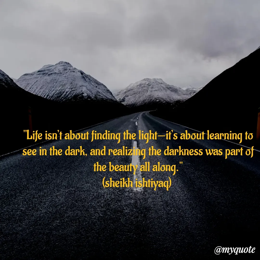 Quote by  SHEIKH ISHTIYAQ  - "Life isn’t about finding the light—it’s about learning to see in the dark, and realizing the darkness was part of the beauty all along."
(sheikh ishtiyaq)  - Made using Quotes Creator App, Post Maker App