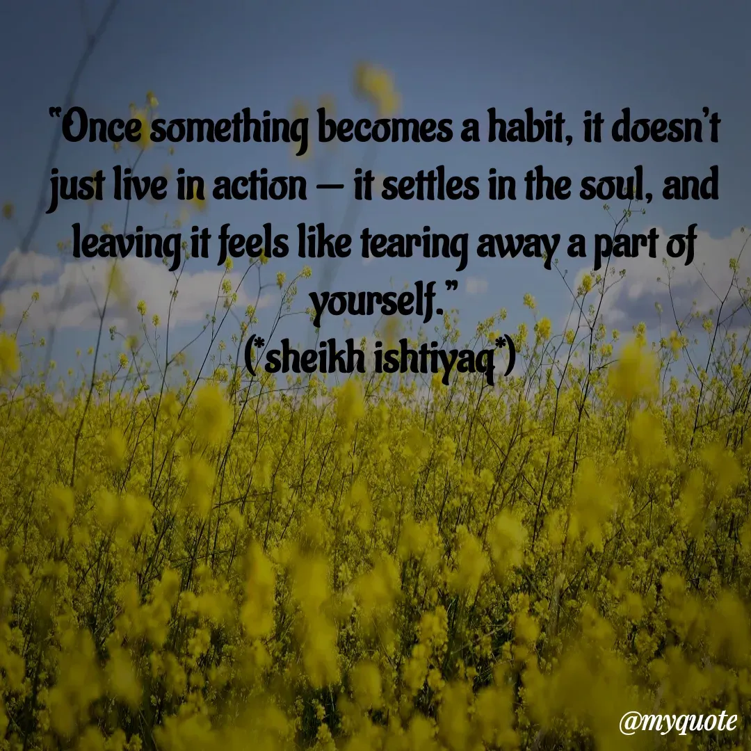 Quote by  SHEIKH ISHTIYAQ  - 
“Once something becomes a habit, it doesn’t just live in action — it settles in the soul, and leaving it feels like tearing away a part of yourself.”
(*sheikh ishtiyaq*)  - Made using Quotes Creator App, Post Maker App