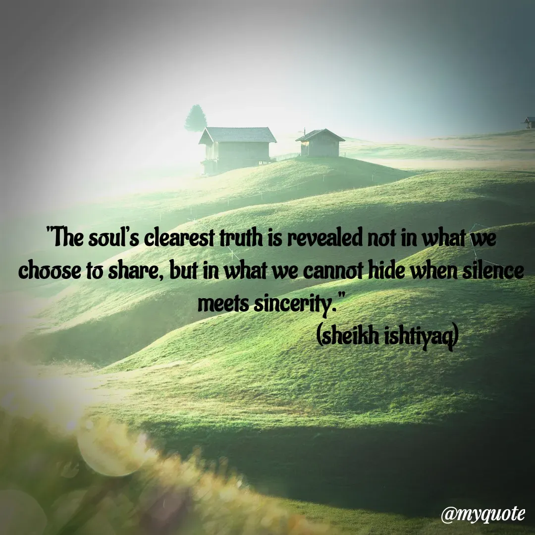 Quote by  SHEIKH ISHTIYAQ  - 
"The soul’s clearest truth is revealed not in what we choose to share, but in what we cannot hide when silence meets sincerity."
                                                (sheikh ishtiyaq)  - Made using Quotes Creator App, Post Maker App