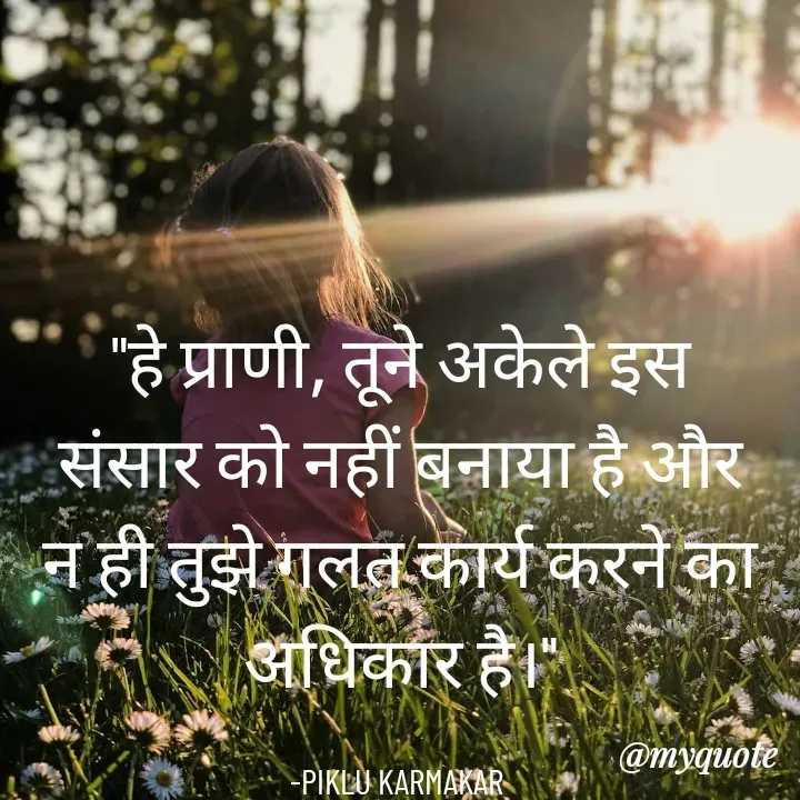 Quote by Piklu Karmakar - "हे प्राणी, तूने अकेले इस संसार को नहीं बनाया है और न ही तुझे गलत कार्य करने का अधिकार है।"

-PIKLU KARMAKAR  - Made using Quotes Creator App, Post Maker App