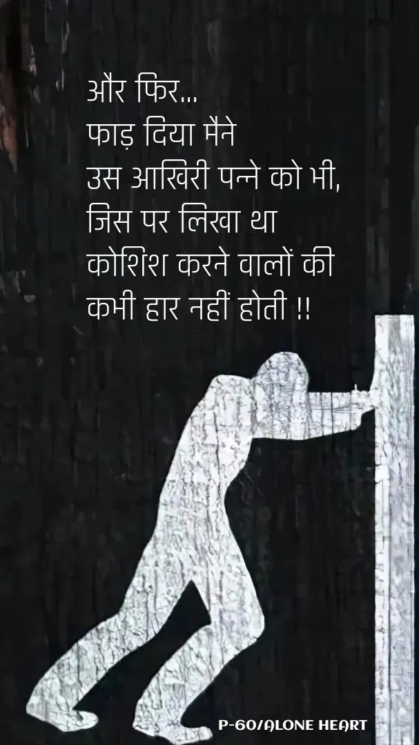 Quote by Alone Heart ✍️✍️ - 
और फिर...
फाड़ दिया मैने 
उस आखिरी पन्ने को भी,
जिस पर लिखा था 
कोशिश करने वालों की 
कभी हार नहीं होती !!
P-60/ALONE HEART  - Made using Quotes Creator App, Post Maker App