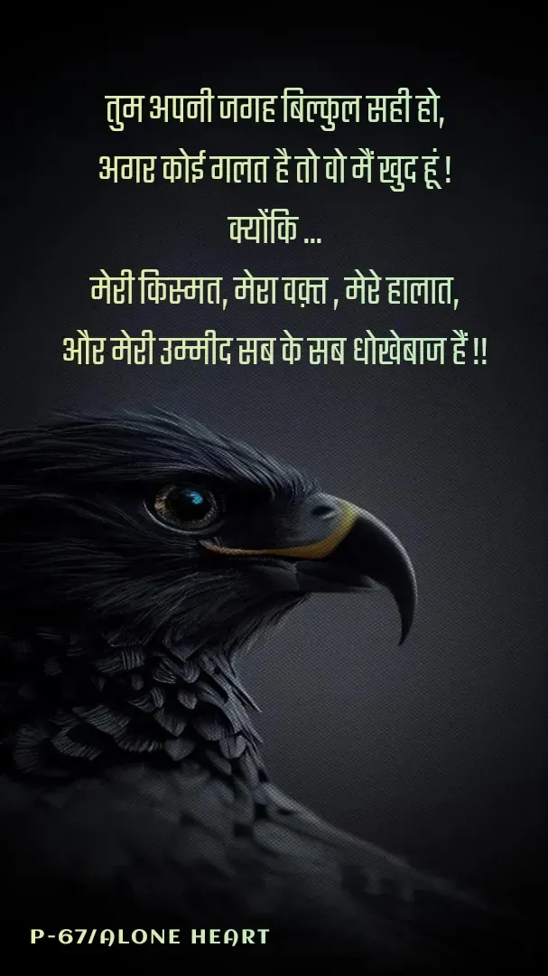 Quote by Alone Heart ✍️✍️ - तुम अपनी जगह बिल्कुल सही हो,
अगर कोई गलत है तो वो मैं खुद हूं !
क्योंकि ...
मेरी किस्मत, मेरा वक़्त , मेरे हालात,
और मेरी उम्मीद सब के सब धोखेबाज हैं !!
P-67/ALONE HEART  - Made using Quotes Creator App, Post Maker App