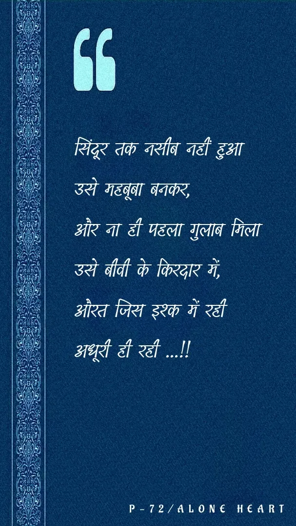 Quote by Alone Heart ✍️✍️ - सिंदूर तक नसीब नहीं हुआ
उसे महबूबा बनकर,
और ना ही पहला गुलाब मिला 
उसे बीवी के किरदार में,
औरत जिस इश्क में रही 
अधूरी ही रही ...!!P-72/ALONE HEART  - Made using Quotes Creator App, Post Maker App
