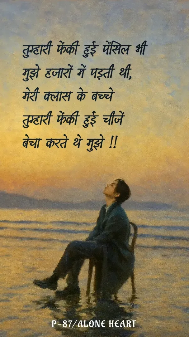 Quote by Alone Heart ✍️✍️ - तुम्हारी फेंकी हुई पेंसिल भी
मुझे हजारों में पड़ती थी,
मेरी क्लास के बच्चे
तुम्हारी फेंकी हुई चीजें
बेचा करते थे मुझे !!
P-87/ALONE HEART  - Made using Quotes Creator App, Post Maker App