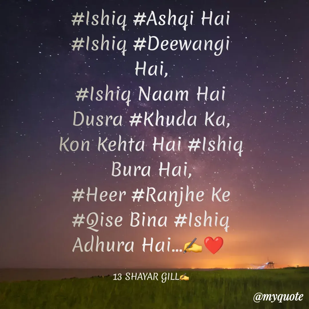 Quote by Gagandeep Gill - #Ishiq #Ashqi Hai #Ishiq #Deewangi Hai,
#Ishiq Naam Hai Dusra #Khuda Ka,
Kon Kehta Hai #Ishiq Bura Hai,
#Heer #Ranjhe Ke #Qise Bina #Ishiq Adhura Hai...✍️❤️

13 SHAYAR GILL✍️ - Made using Quotes Creator App, Post Maker App