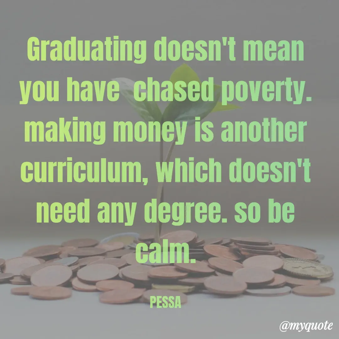 Quote by Joseph Pessa - Graduating doesn't mean you have  chased poverty.
making money is another curriculum, which doesn't need any degree. so be calm.

PESSA - Made using Quotes Creator App, Post Maker App