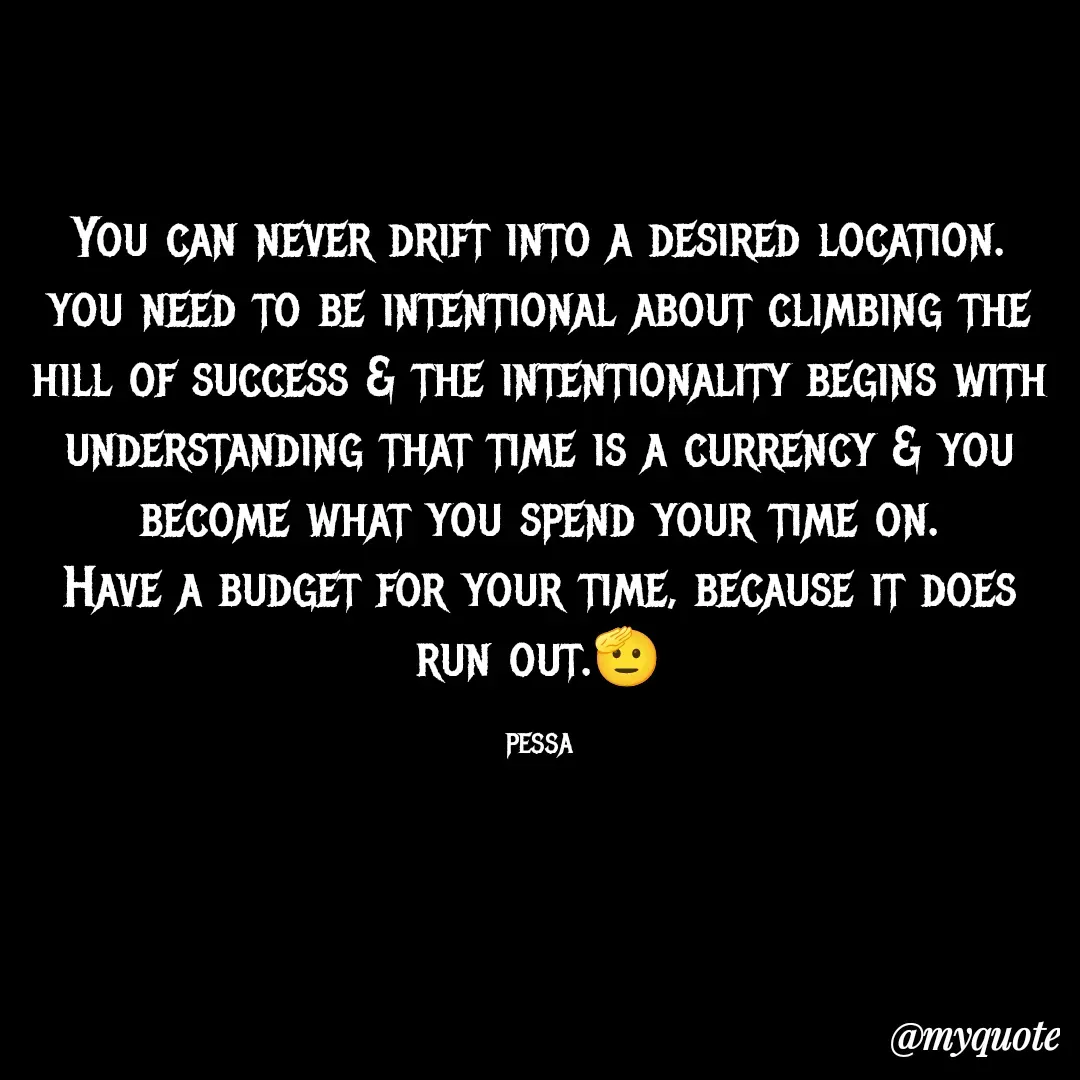 Quote by Joseph Pessa - You can never drift into a desired location.
you need to be intentional about climbing the hill of success & the intentionality begins with understanding that time is a currency & you become what you spend your time on.
Have a budget for your time, because it does run out.🫡

PESSA - Made using Quotes Creator App, Post Maker App