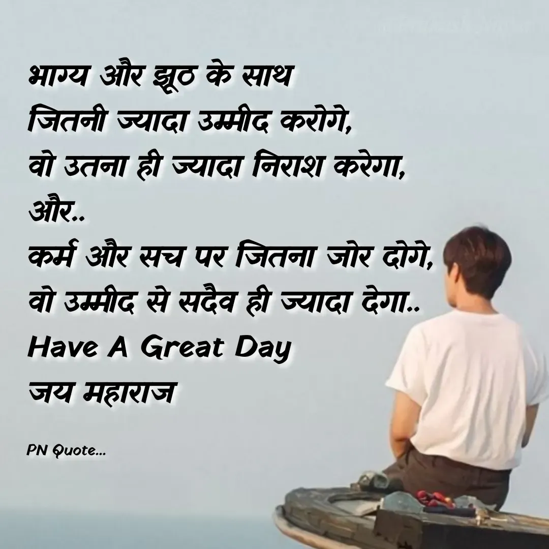 Quote by Positives<>Negatives - भाग्य और झूठ के साथ
जितनी ज्यादा उम्मीद करोगे,
वो उतना ही ज्यादा निराश करेगा,
और..
कर्म और सच पर जितना जोर दोगे,
वो उम्मीद से सदैव ही ज्यादा देगा..
Have A Great Day
जय महाराज

PN Quote... - Made using Quotes Creator App, Post Maker App