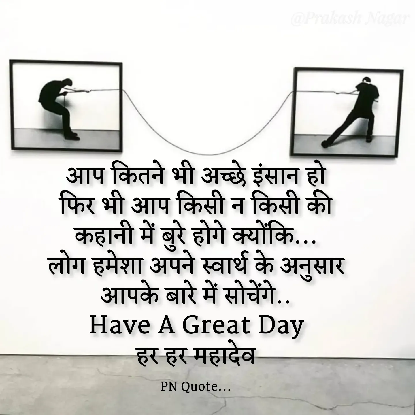 Quote by Positives<>Negatives - आप कितने भी अच्छे इंसान हो
फिर भी आप किसी न किसी की
कहानी में बुरे होगे क्योंकि...
लोग हमेशा अपने स्वार्थ के अनुसार
आपके बारे में सोचेंगे..
Have A Great Day
हर हर महादेव

PN Quote... - Made using Quotes Creator App, Post Maker App