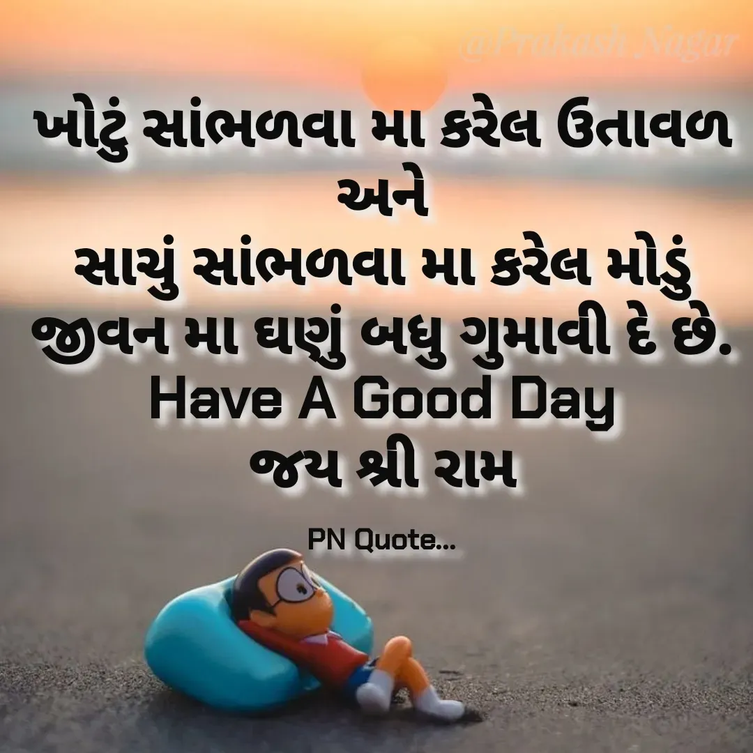 Quote by Positives<>Negatives - ખોટું સાંભળવા મા કરેલ ઉતાવળ
અને
સાચું સાંભળવા મા કરેલ મોડું
જીવન મા ઘણું બધુ ગુમાવી દે છે.
Have A Good Day
જય શ્રી રામ

PN Quote... - Made using Quotes Creator App, Post Maker App