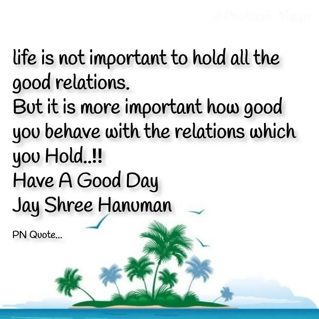 Quote by Positives<>Negatives - life is not important to hold all the good relations.
But it is more important how good you behave with the relations which you Hold..‼
Have A Good Day
Jay Shree Hanuman

PN Quote... - Made using Quotes Creator App, Post Maker App