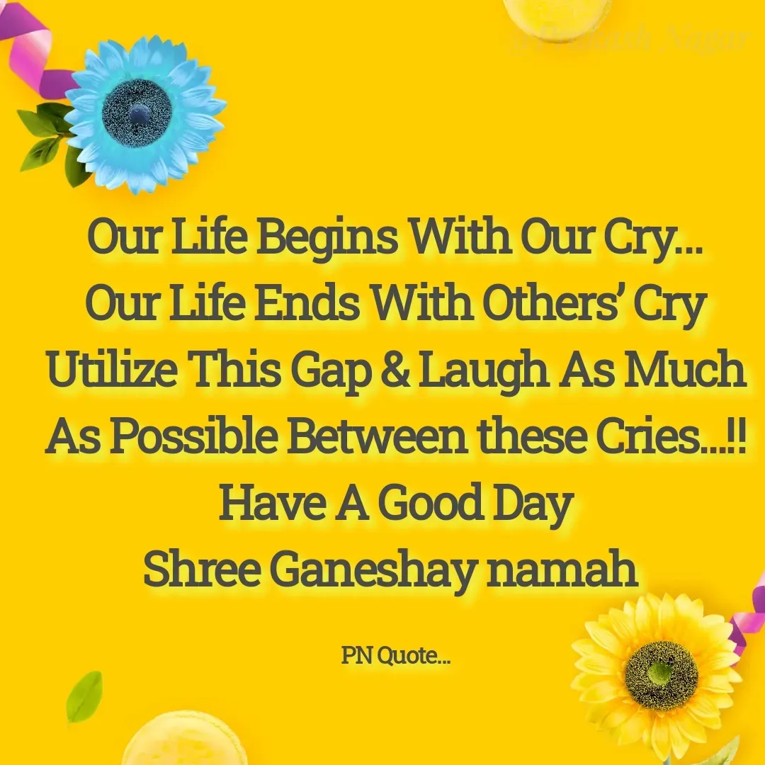 Quote by Positives<>Negatives - Our Life Begins With Our Cry…
Our Life Ends With Others’ Cry
Utilize This Gap & Laugh As Much As Possible Between these Cries...‼
Have A Good Day
Shree Ganeshay namah 

PN Quote... - Made using Quotes Creator App, Post Maker App