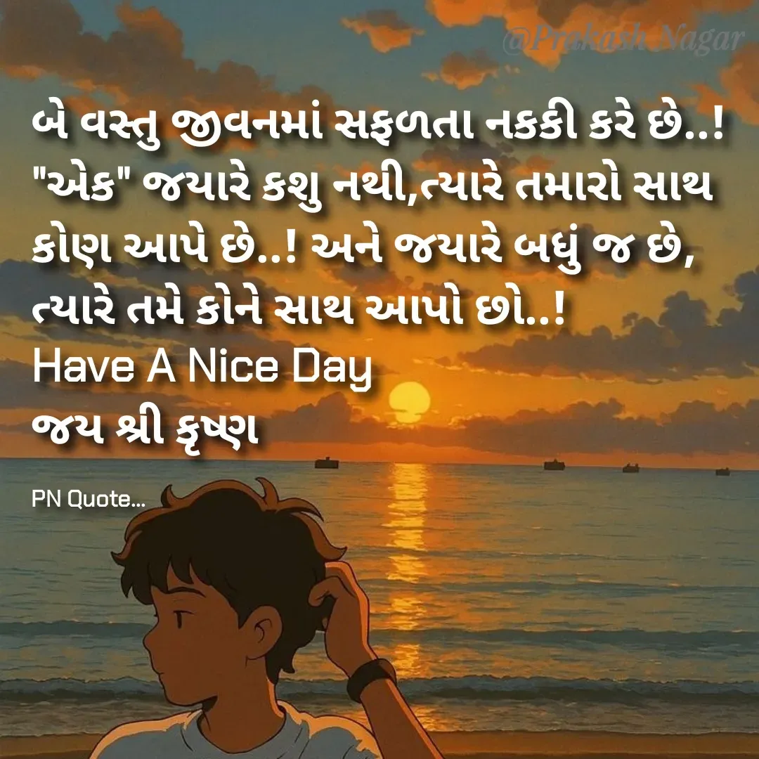 Quote by Positives<>Negatives - બે વસ્તુ જીવનમાં સફળતા નકકી કરે છે..!
"એક" જયારે કશુ નથી,ત્યારે તમારો સાથ કોણ આપે છે..! અને જયારે બધું જ છે,
ત્યારે તમે કોને સાથ આપો છો..!
Have A Nice Day
જય શ્રી કૃષ્ણ

PN Quote... - Made using Quotes Creator App, Post Maker App