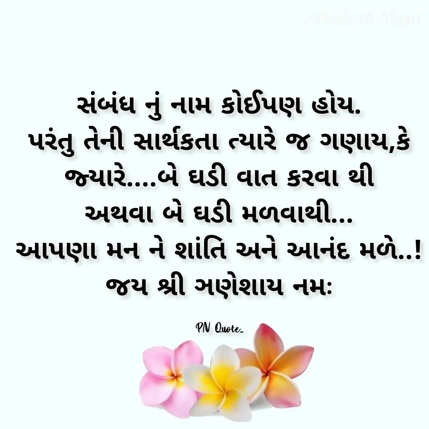 Quote by Positives<>Negatives - સંબંધ નું નામ કોઈપણ હોય.
પરંતુ તેની સાર્થકતા ત્યારે જ ગણાય,કે
જ્યારે....બે ઘડી વાત કરવા થી
અથવા બે ઘડી મળવાથી...
આપણા મન ને શાંતિ અને આનંદ મળે..!
જય શ્રી ઞણેશાય નમઃ

PN Quote... - Made using Quotes Creator App, Post Maker App