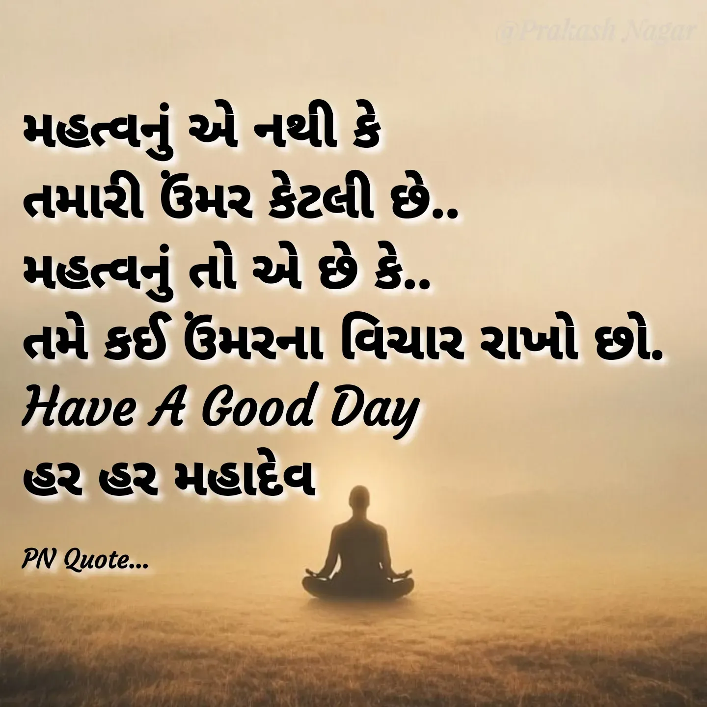 Quote by Positives<>Negatives - મહત્વનું એ નથી કે
તમારી ઉંમર કેટલી છે..
મહત્વનું તો એ છે કે..
તમે કઈ ઉંમરના વિચાર રાખો છો.
Have A Good Day
હર હર મહાદેવ

PN Quote... - Made using Quotes Creator App, Post Maker App