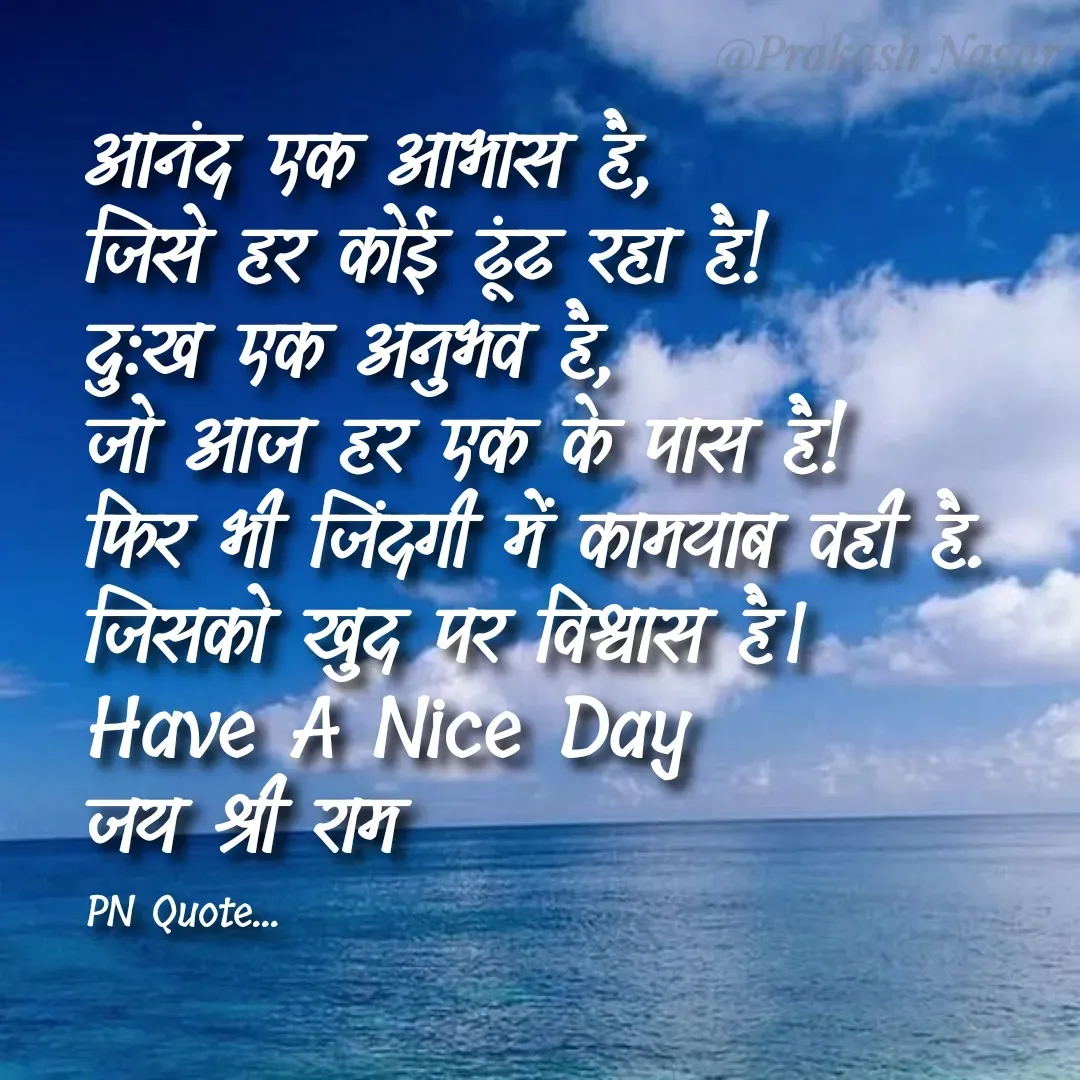 Quote by Positives<>Negatives - आनंद एक आभास है,
जिसे हर कोई ढूंढ रहा है!
दुःख एक अनुभव है,
जो आज हर एक के पास है!
फिर भी जिंदगी में कामयाब वही है.
जिसको खुद पर विश्वास है।
Have A Nice Day
जय श्री राम

PN Quote... - Made using Quotes Creator App, Post Maker App