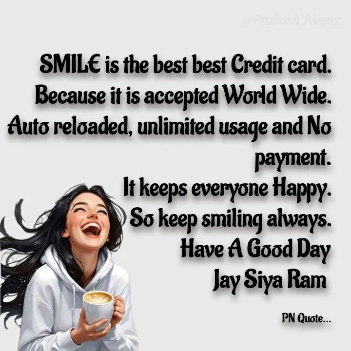 Quote by Positives<>Negatives - SMILE is the best best Credit card.
Because it is accepted World Wide.
Auto reloaded, unlimited usage and No payment.
It keeps everyone Happy.
So keep smiling always.
Have A Good Day
Jay Siya Ram 

PN Quote... - Made using Quotes Creator App, Post Maker App