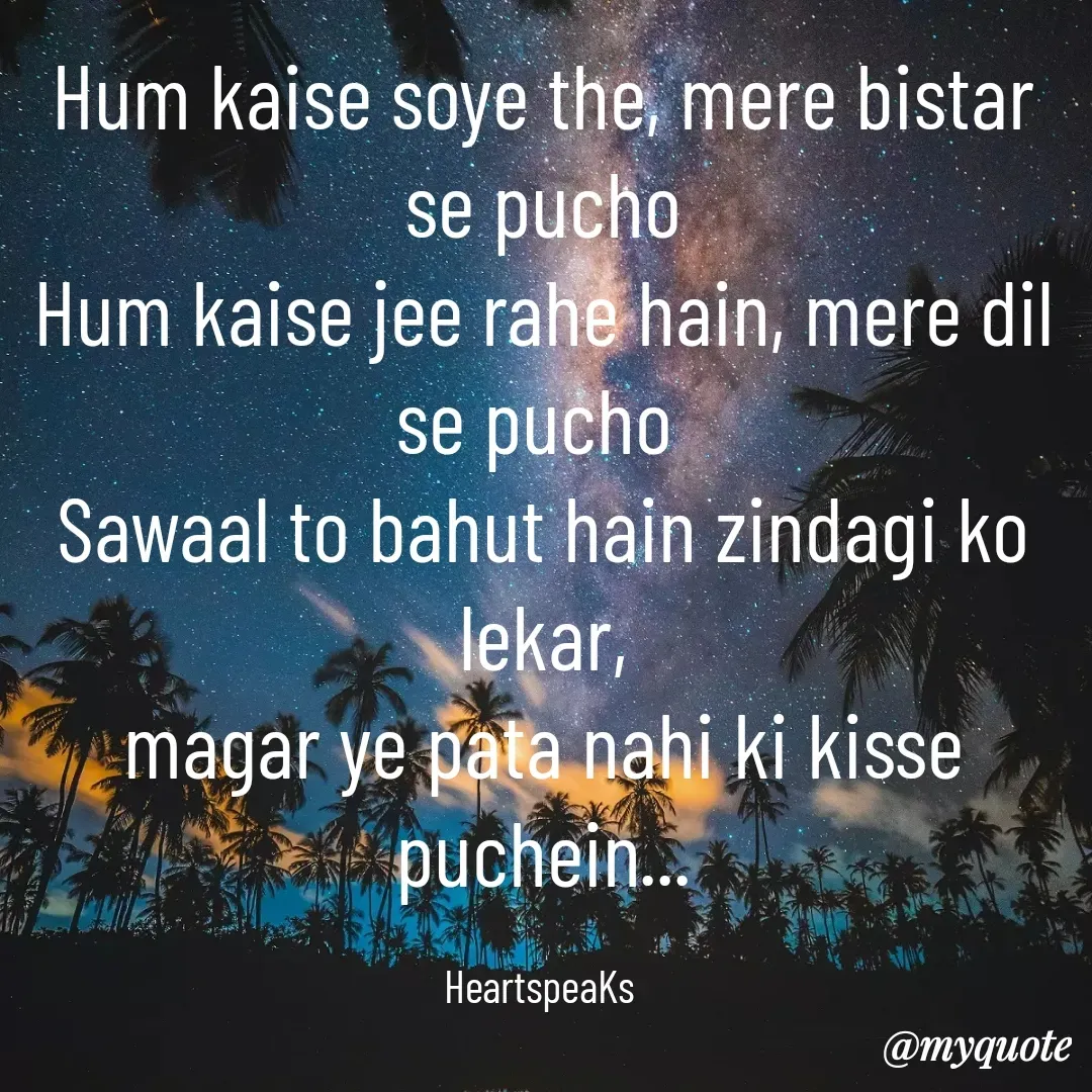 Quote by huma khan - Hum kaise soye the, mere bistar se pucho
Hum kaise jee rahe hain, mere dil se pucho 
Sawaal to bahut hain zindagi ko lekar,
magar ye pata nahi ki kisse puchein...

HeartspeaKs  - Made using Quotes Creator App, Post Maker App