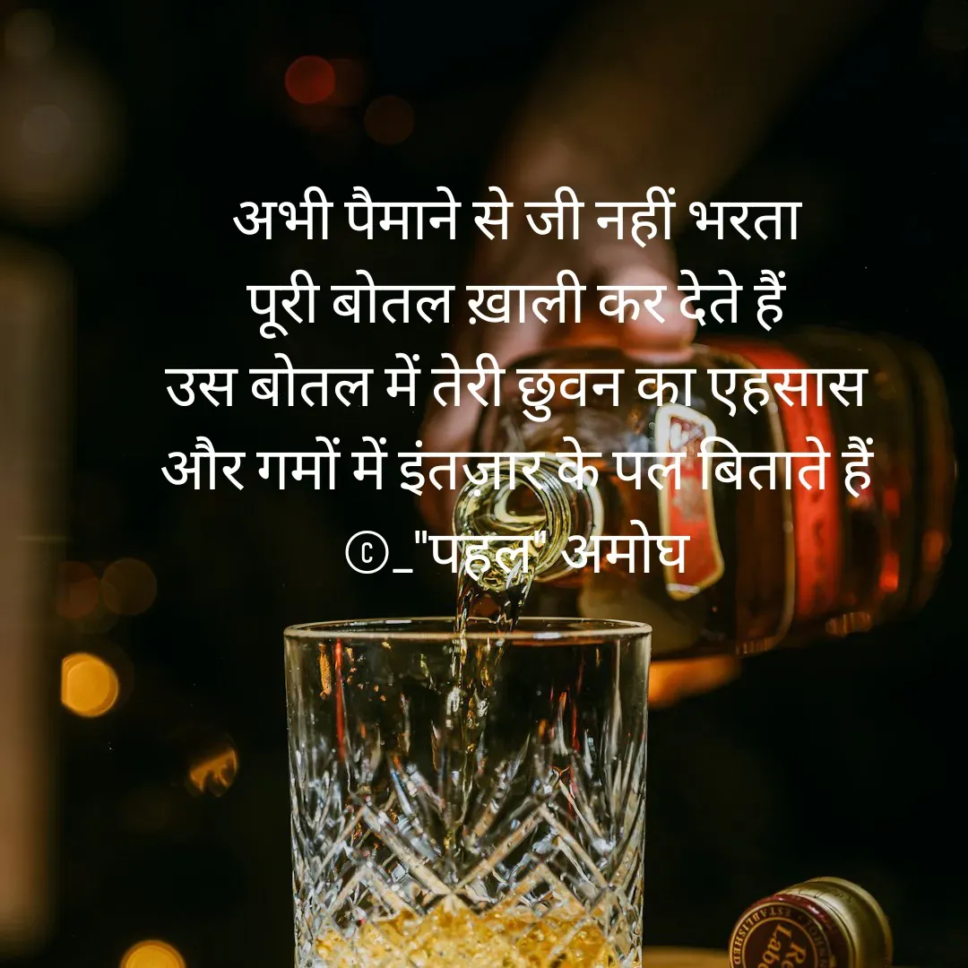 Quote by Amogh Apte - अभी पैमाने से जी नहीं भरता 
पूरी बोतल ख़ाली कर देते हैं 
उस बोतल में तेरी छुवन का एहसास 
और गमों में इंतज़ार के पल बिताते हैं 
©_"पहल" अमोघ  - Made using Quotes Creator App, Post Maker App