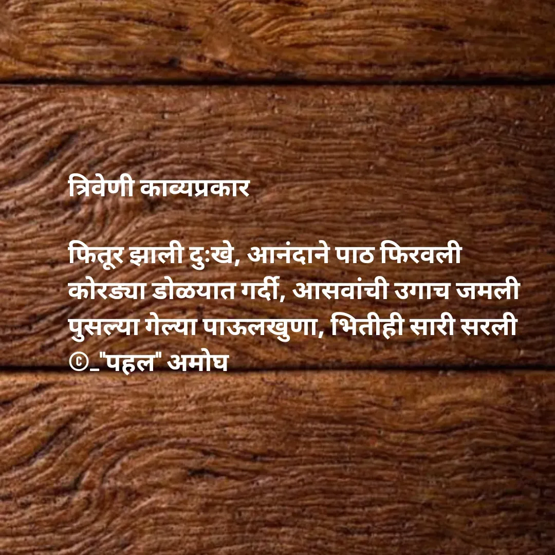 Quote by Amogh Apte - त्रिवेणी काव्यप्रकार 

फितूर झाली दुःखे, आनंदाने पाठ फिरवली 
कोरड्या डोळयात गर्दी, आसवांची उगाच जमली 
पुसल्या गेल्या पाऊलखुणा, भितीही सारी सरली
©_"पहल" अमोघ 
 - Made using Quotes Creator App, Post Maker App