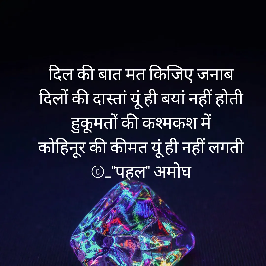 Quote by Amogh Apte - दिल की बात मत किजिए जनाब 
दिलों की दास्तां यूं ही बयां नहीं होती 
हुकूमतों की कश्मकश में 
कोहिनूर की कीमत यूं ही नहीं लगती 
©_"पहल" अमोघ  - Made using Quotes Creator App, Post Maker App