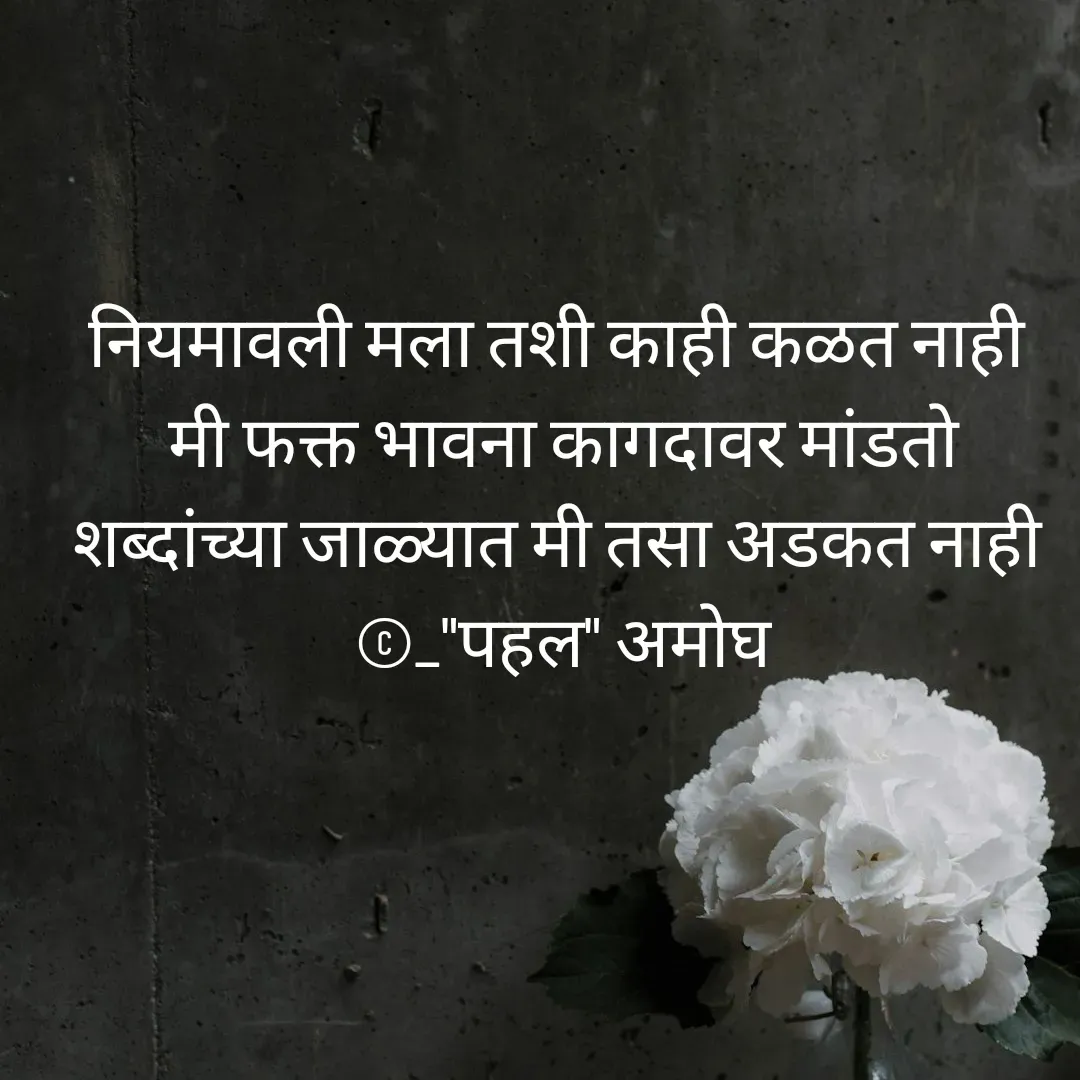 Quote by Amogh Apte - नियमावली मला तशी काही कळत नाही 
मी फक्त भावना कागदावर मांडतो
शब्दांच्या जाळ्यात मी तसा अडकत नाही 
©_"पहल" अमोघ - Made using Quotes Creator App, Post Maker App