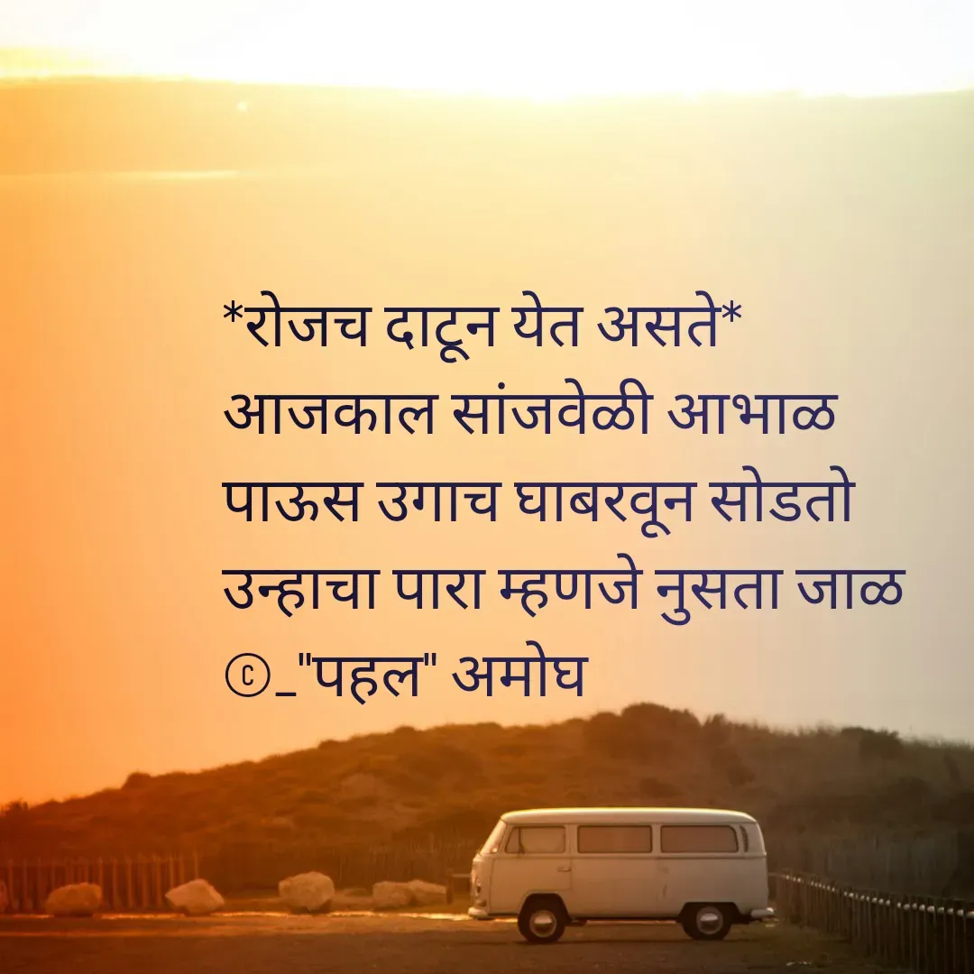 Quote by Amogh Apte - *रोजच दाटून येत असते*
आजकाल सांजवेळी आभाळ
पाऊस उगाच घाबरवून सोडतो
उन्हाचा पारा म्हणजे नुसता जाळ
©_"पहल" अमोघ - Made using Quotes Creator App, Post Maker App