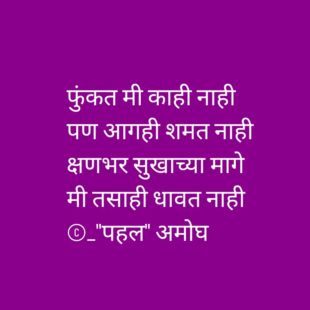 Quote by Amogh Apte - फुंकत मी काही नाही 
पण आगही शमत नाही 
क्षणभर सुखाच्या मागे 
मी तसाही धावत नाही 
©_"पहल" अमोघ - Made using Quotes Creator App, Post Maker App