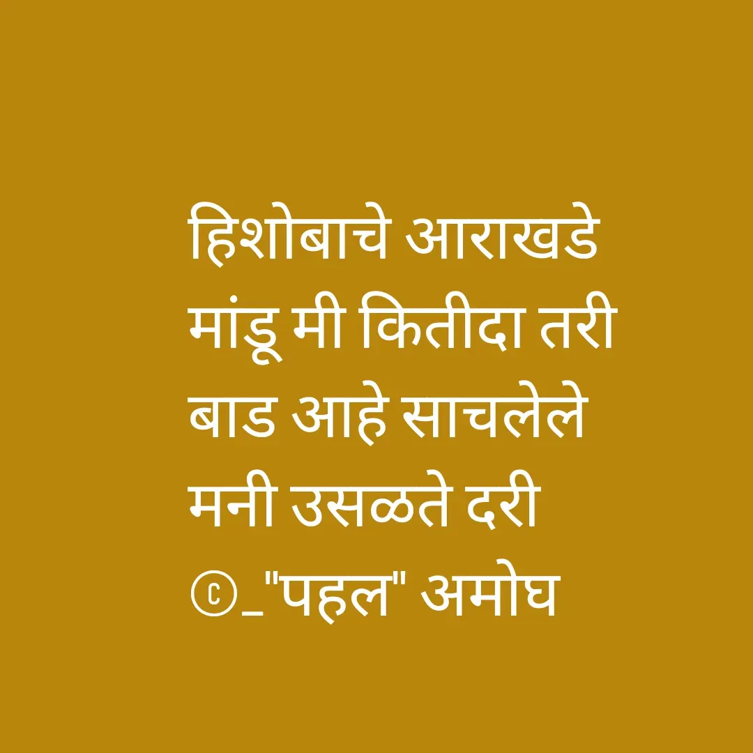 Quote by Amogh Apte - 


हिशोबाचे आराखडे 
मांडू मी कितीदा तरी 
बाड आहे साचलेले 
मनी उसळते दरी
©_"पहल" अमोघ - Made using Quotes Creator App, Post Maker App