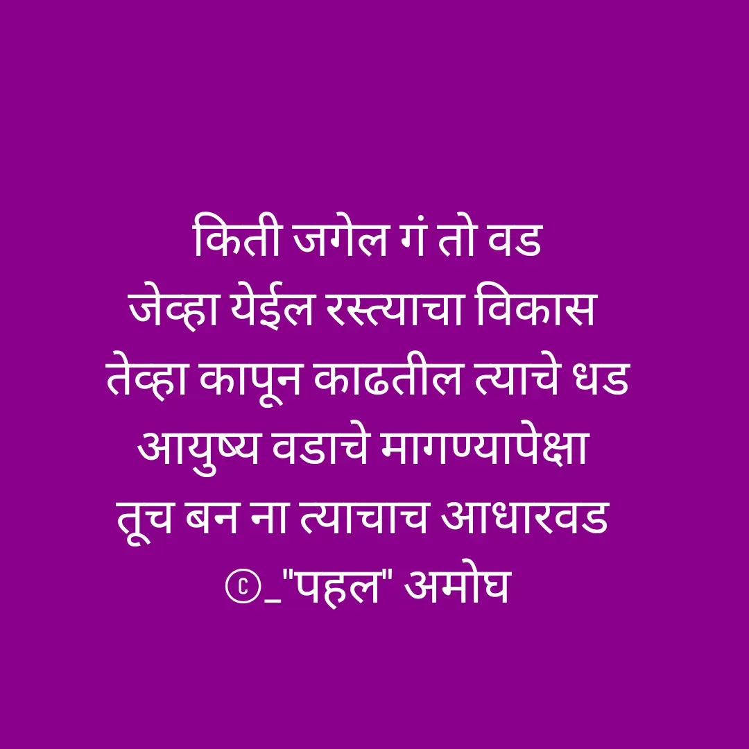 Quote by Amogh Apte - किती जगेल गं तो वड
जेव्हा येईल रस्त्याचा विकास 
तेव्हा कापून काढतील त्याचे धड
आयुष्य वडाचे मागण्यापेक्षा 
तूच बन ना त्याचाच आधारवड 
©_"पहल" अमोघ - Made using Quotes Creator App, Post Maker App