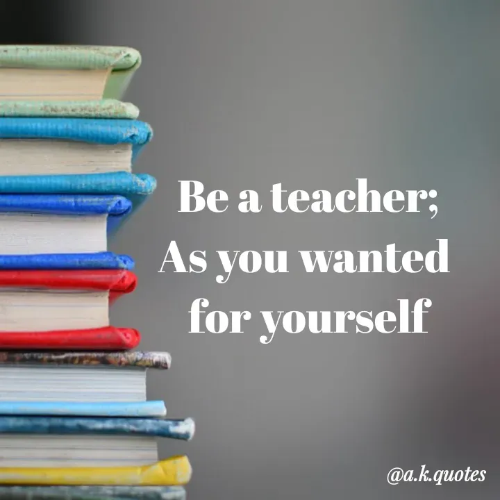 Quote by Alisha Khatoon - Be a teacher;
As you wanted 
for yourself - Made using Quotes Creator App, Post Maker App