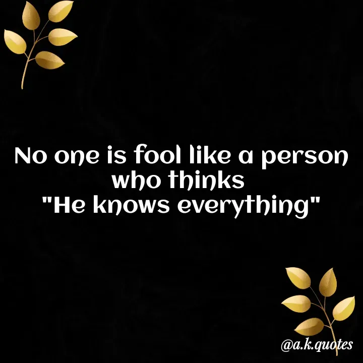 Quote by Alisha Khatoon - No one is fool like a person
who thinks 
"He knows everything" - Made using Quotes Creator App, Post Maker App