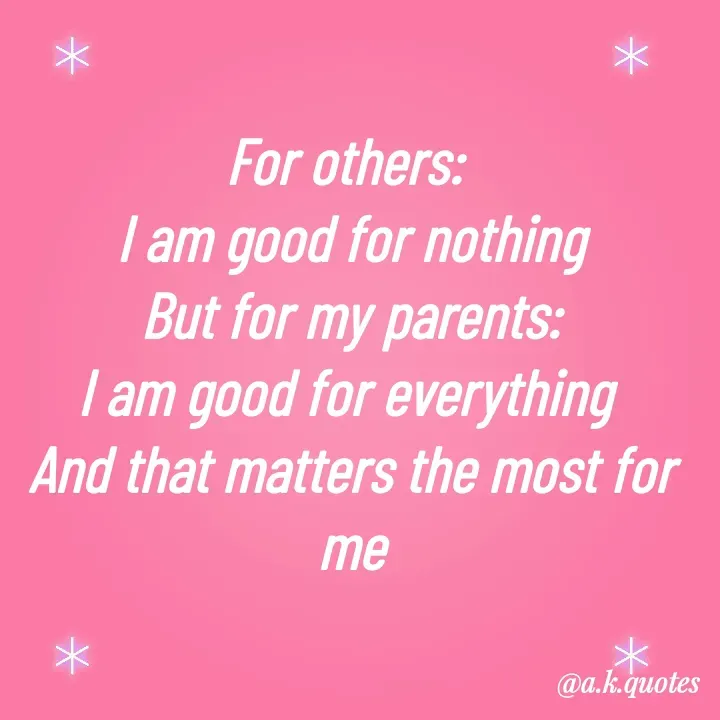 Quote by Alisha Khatoon - For others: 
I am good for nothing
But for my parents:
I am good for everything 
And that matters the most for me - Made using Quotes Creator App, Post Maker App