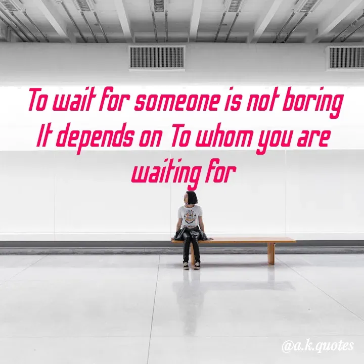 Quote by Alisha Khatoon - To wait for someone is not boring
It depends on To whom you are waiting for
 - Made using Quotes Creator App, Post Maker App