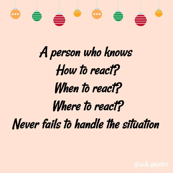 Quote by Alisha Khatoon - A person who knows 
How to react?
When to react?
Where to react?
Never fails to handle the situation 
 - Made using Quotes Creator App, Post Maker App