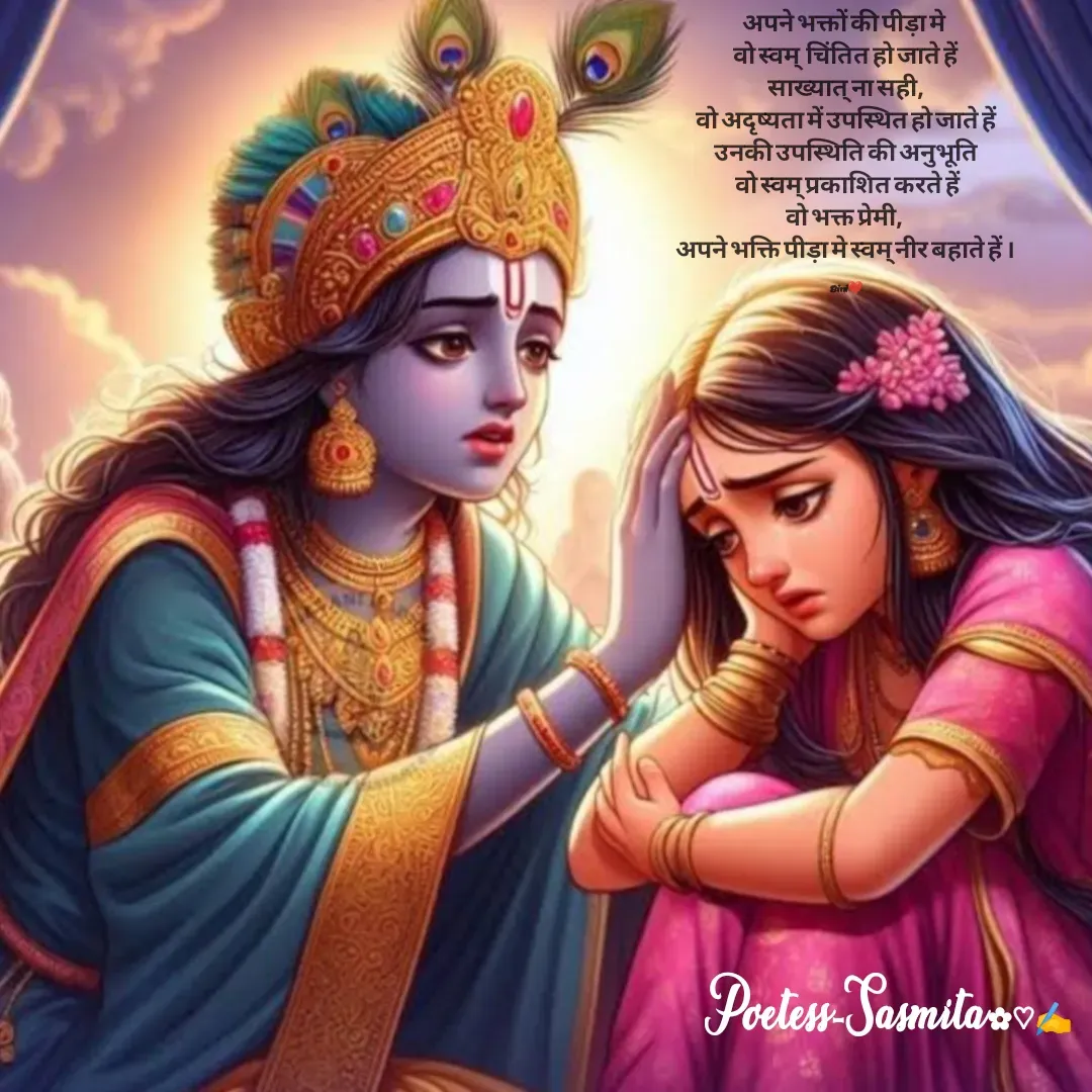 Quote by Sasmita.... 💗 - 
अपने भक्तों की पीड़ा मे 
वो स्वम्  चिंतित हो जाते हें
साख्यात् ना सही,
वो अदृष्यता में उपस्थित हो जाते हें
उनकी उपस्थिति की अनुभूति
 वो स्वम् प्रकाशित करते हें
वो भक्त प्रेमी, 
अपने भक्ति पीड़ा मे स्वम् नीर बहाते हें ।

Bini❤ - Made using Quotes Creator App, Post Maker App