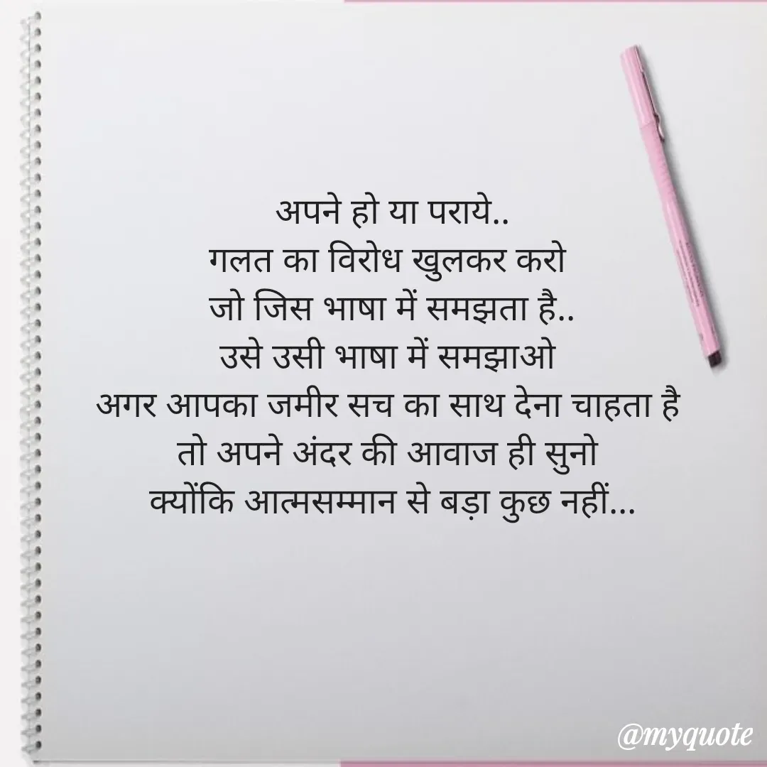 Quote by Rohan Chaudhary - अपने हो या पराये..
गलत का विरोध खुलकर करो 
जो जिस भाषा में समझता है..
उसे उसी भाषा में समझाओ 
अगर आपका जमीर सच का साथ देना चाहता है 
तो अपने अंदर की आवाज ही सुनो 
क्योंकि आत्मसम्मान से बड़ा कुछ नहीं...
 - Made using Quotes Creator App, Post Maker App