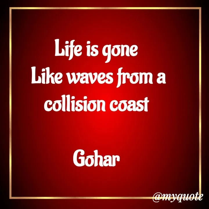 Quote by Altaf Gohar - Life is gone
 Like waves from a collision coast

Gohar - Made using Quotes Creator App, Post Maker App