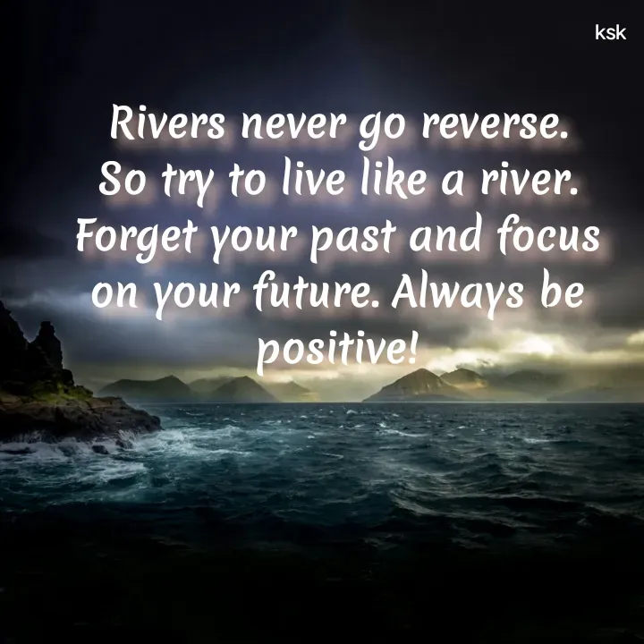 Quote by K.S.K - Rivers never go reverse.
So try to live like a river. Forget your past and focus on your future. Always be positive! - Made using Quotes Creator App, Post Maker App