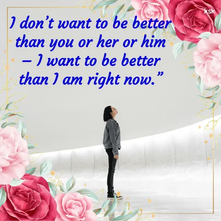 Quote by K.S.K - I don’t want to be better than you or her or him – I want to be better than I am right now.” - Made using Quotes Creator App, Post Maker App
