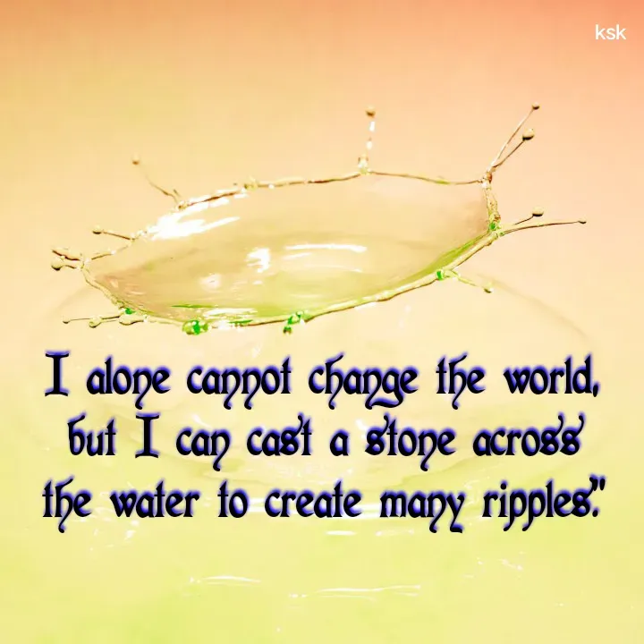 Quote by K.S.K - I alone cannot change the world, but I can cast a stone across the water to create many ripples.” - Made using Quotes Creator App, Post Maker App