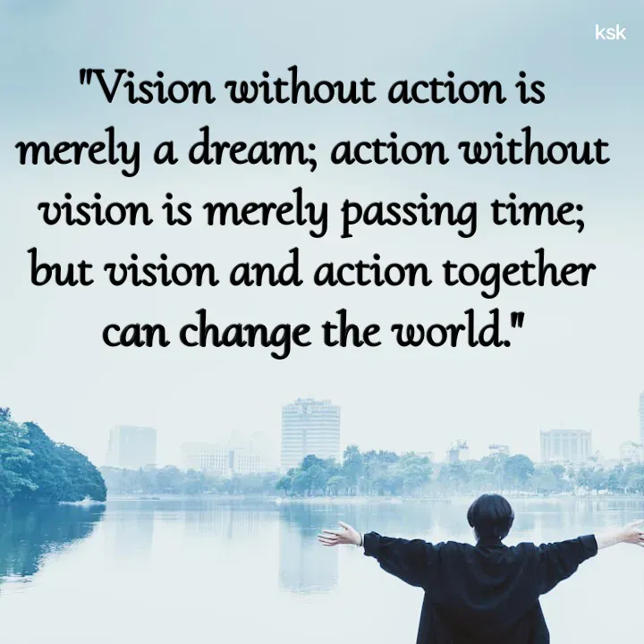 Quote by K.S.K - "Vision without action is merely a dream; action without vision is merely passing time; but vision and action together can change the world." - Made using Quotes Creator App, Post Maker App