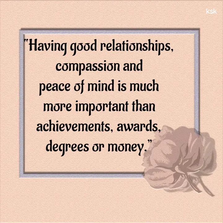 Quote by K.S.K - “Having good relationships, compassion and peace of mind is much more important than achievements, awards, degrees or money.” - Made using Quotes Creator App, Post Maker App