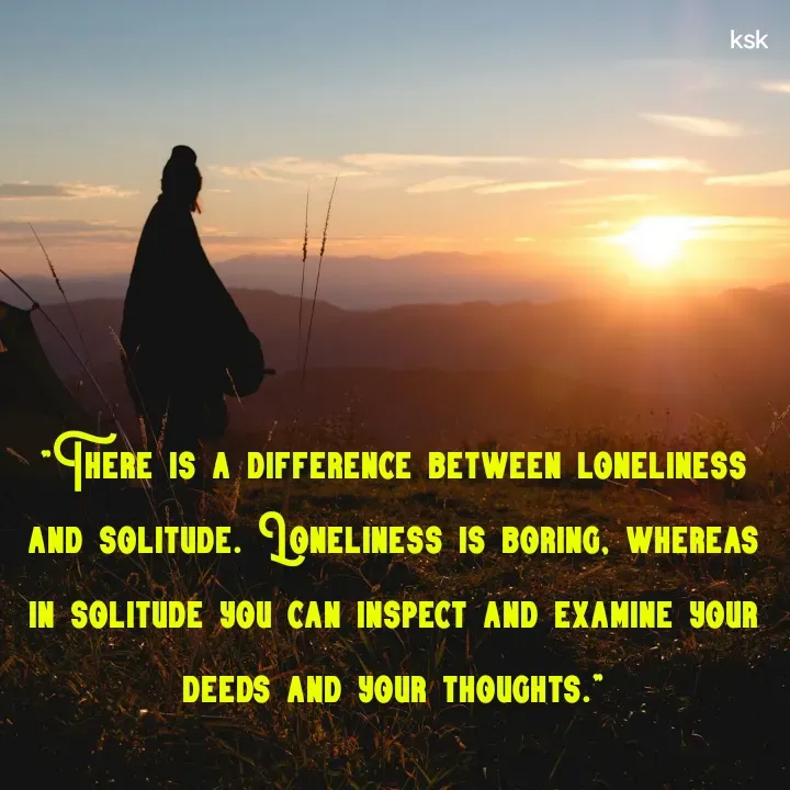 Quote by Ksk - "There is a difference between loneliness and solitude. Loneliness is boring, whereas in solitude you can inspect and examine your deeds and your thoughts." - Made using Quotes Creator App, Post Maker App