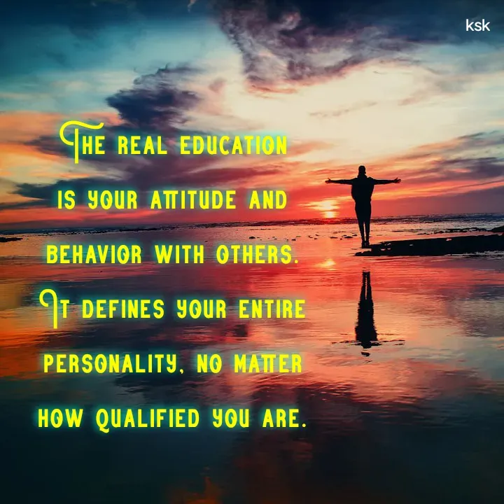 Quote by Ksk - The real education is your attitude and behavior with others. It defines your entire personality, no matter how qualified you are. - Made using Quotes Creator App, Post Maker App