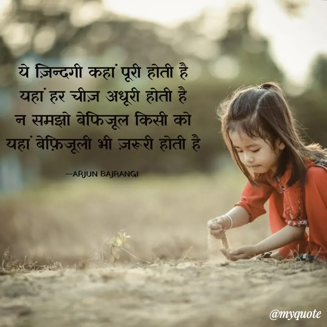 Quote by Arjun Bajrangi - 
ये ज़िन्दगी कहां पूरी होती है
यहां हर चीज़ अधूरी होती है
न समझो बेफिजूल किसी को
यहां बेफ़िजूली भी ज़रूरी होती है

--ARJUN BAJRANGI  - Made using Quotes Creator App, Post Maker App