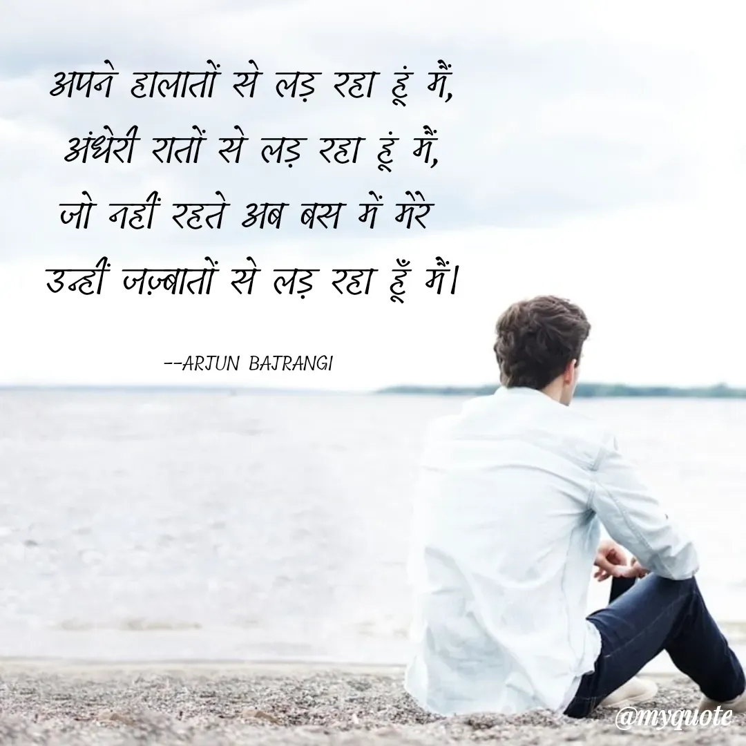 Quote by Arjun Bajrangi - अपने हालातों से लड़ रहा हूं मैं,
अंधेरी रातों से लड़ रहा हूं मैं,
जो नहीं रहते अब बस में मेरे 
उन्हीं जज़्बातों से लड़ रहा हूँ मैं।

--ARJUN BAJRANGI  - Made using Quotes Creator App, Post Maker App