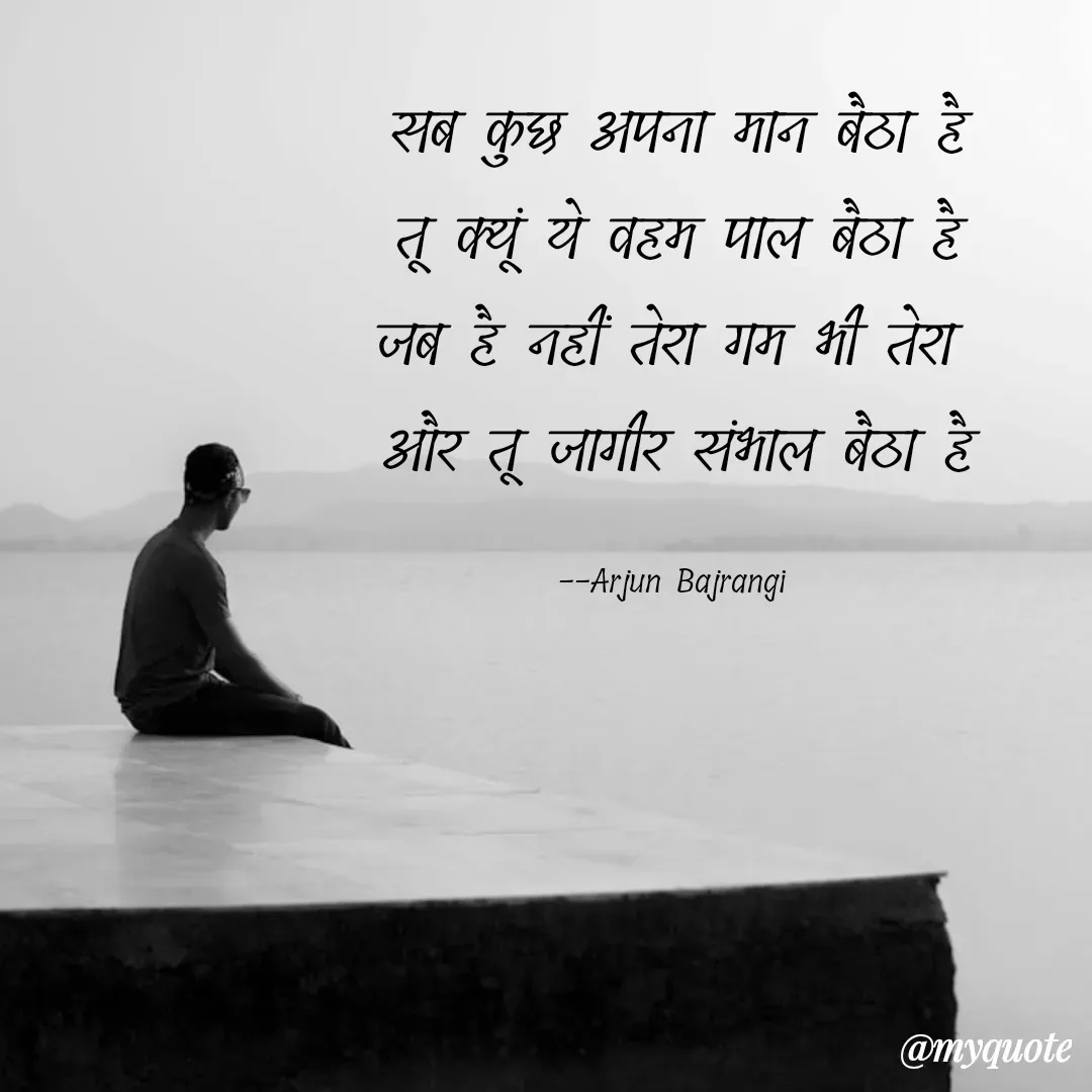 Quote by Arjun Bajrangi - सब कुछ अपना मान बैठा है
तू क्यूं ये वहम पाल बैठा है
जब है नहीं तेरा गम भी तेरा 
और तू जागीर संभाल बैठा है

--Arjun Bajrangi  - Made using Quotes Creator App, Post Maker App